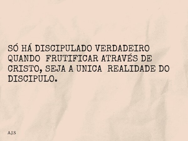 SÓ HÁ DISCIPULADO VERDADEIRO QUANDO FRUTIFICAR ATRAVÉS DE CRISTO, SEJA A UNICA REALIDADE DO DISCIPULO.... Frase de A.J.S.