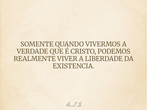SOMENTE QUANDO VIVERMOS A VERDADE QUE É CRISTO, PODEMOS REALMENTE VIVER A LIBERDADE DA EXISTENCIA.... Frase de A.J.S.