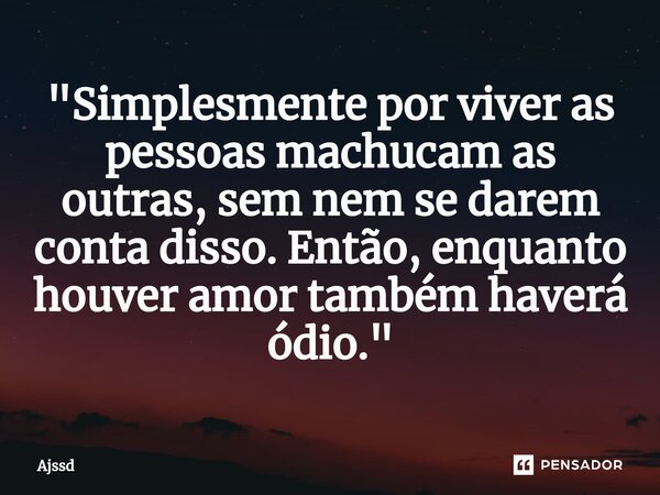 ⁠"Simplesmente por viver as pessoas machucam as outras, sem nem se darem conta disso. Então, enquanto houver amor também haverá ódio."... Frase de Ajssd.