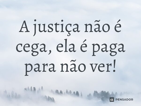 ⁠A justiça não é cega, ela é paga para não ver!