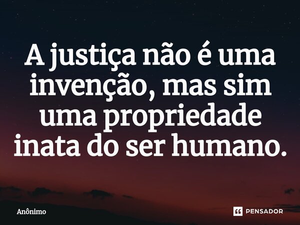 ⁠A justiça não é uma invenção, mas sim uma propriedade inata do ser humano.... Frase de Anônimo.