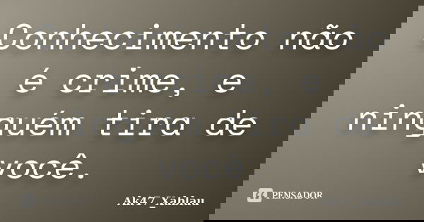 Conhecimento não é crime, e ninguém tira de você.... Frase de Ak47_Xablau.