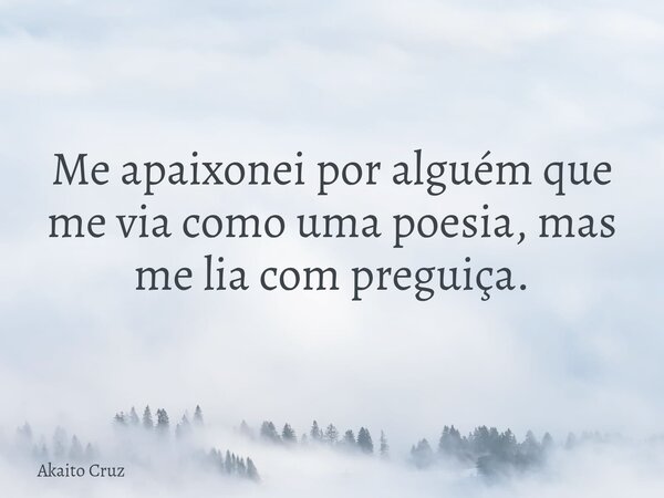 Me apaixonei por alguém que me via como uma poesia, mas me lia com preguiça.... Frase de Akaito Cruz.
