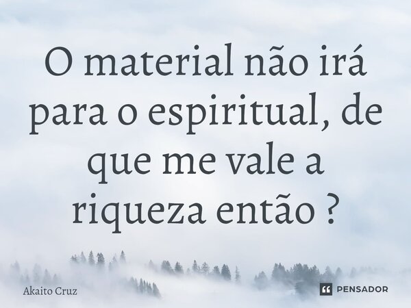 ⁠O material não irá para o espiritual, de que me vale a riqueza então ?... Frase de Akaito Cruz.