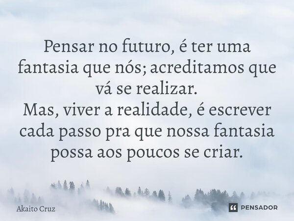 ⁠Pensar no futuro, é ter uma fantasia que nós; acreditamos que vá se realizar. Mas, viver a realidade, é escrever cada passo pra que nossa fantasia possa aos po... Frase de Akaito Cruz.