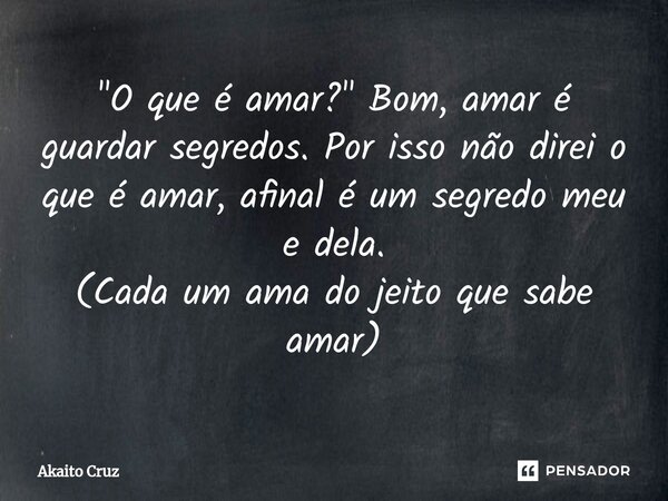 ⁠"O que é amar?" Bom, amar é guardar segredos. Por isso não direi o que é amar, afinal é um segredo meu e dela. (Cada um ama do jeito que sabe amar)... Frase de Akaito Cruz.