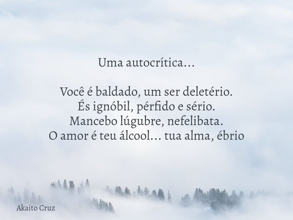 Uma autocrítica... Você é baldado, um ser deletério. És ignóbil, pérfido e sério. Mancebo lúgubre, nefelibata. O amor é teu álcool... tua alma, ébrio... Frase de Akaito Cruz.