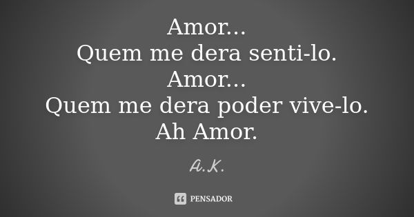 Amor... Quem me dera senti-lo. Amor... Quem me dera poder vive-lo. Ah Amor.... Frase de A.K.