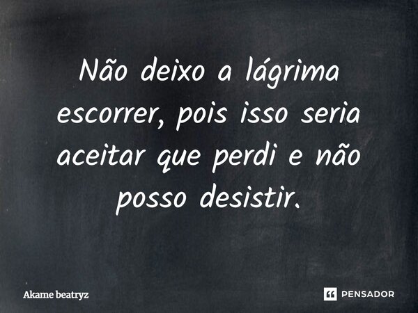 ⁠Não deixo a lágrima escorrer, pois isso seria aceitar que perdi e não posso desistir.... Frase de Akame beatryz.