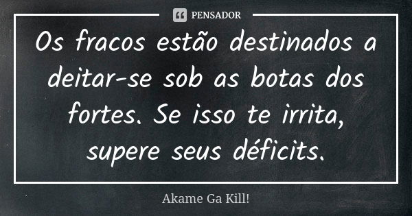 Os fracos estão destinados a deitar-se sob as botas dos fortes. Se isso te irrita, supere seus déficits.... Frase de Akame Ga Kill!.