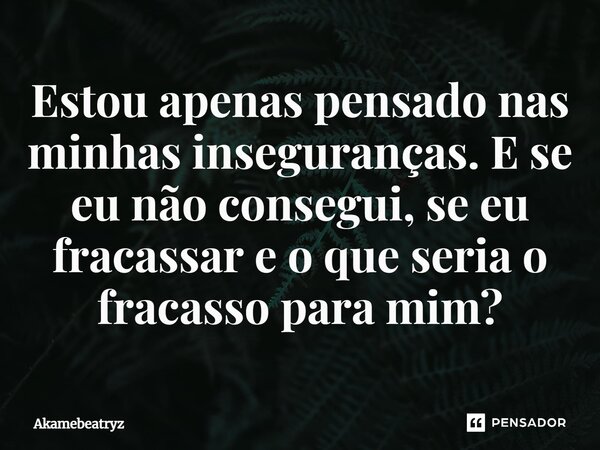 ⁠Estou apenas pensado nas minhas inseguranças. E se eu não consegui, se eu fracassar e o que seria o fracasso para mim?... Frase de Akamebeatryz.