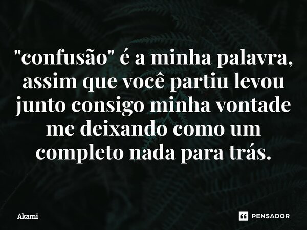 "confusão" é a minha palavra, assim que você partiu levou junto consigo minha vontade me deixando como um completo nada para trás.... Frase de Akami.