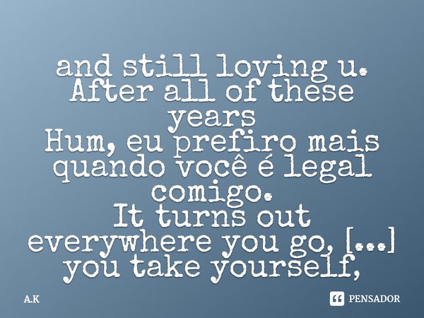 ⁠and still loving u. After all of these years... Frase de A.K.