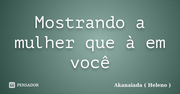 Mostrando a mulher que à em você... Frase de Akanaiada ( Heleno ).