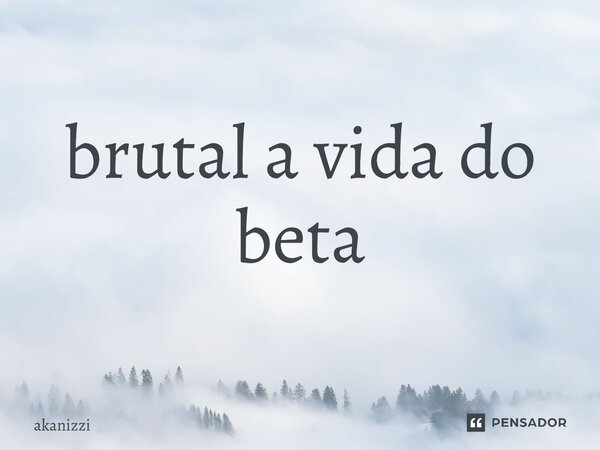 ⁠brutal a vida do beta... Frase de akanizzi.