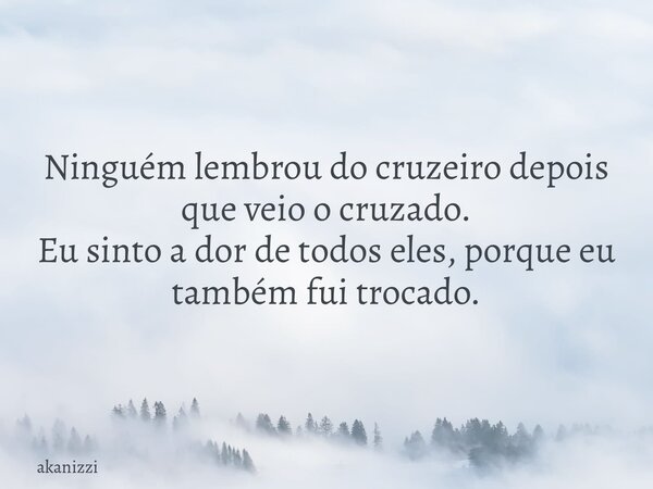 Ninguém lembrou do cruzeiro depois que veio o cruzado. Eu sinto a dor de todos eles, porque eu também fui trocado.... Frase de akanizzi.