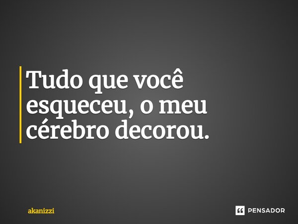 ⁠Tudo que você esqueceu, o meu cérebro decorou.... Frase de akanizzi.