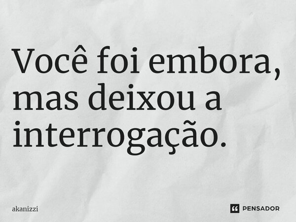 Você foi embora, mas deixou a interrogação.... Frase de akanizzi.
