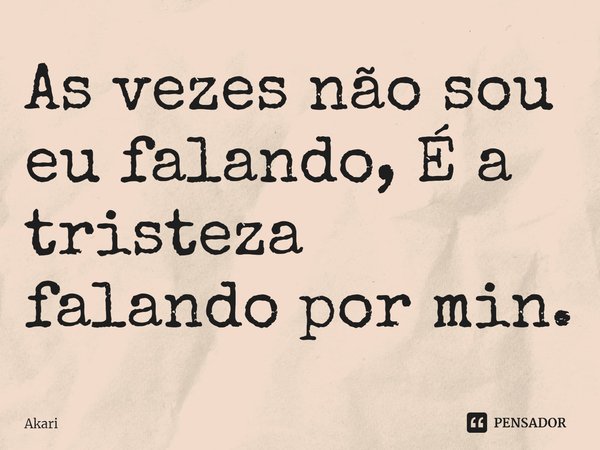 ⁠As vezes não sou eu falando, É a tristeza falando por min.... Frase de Akari.