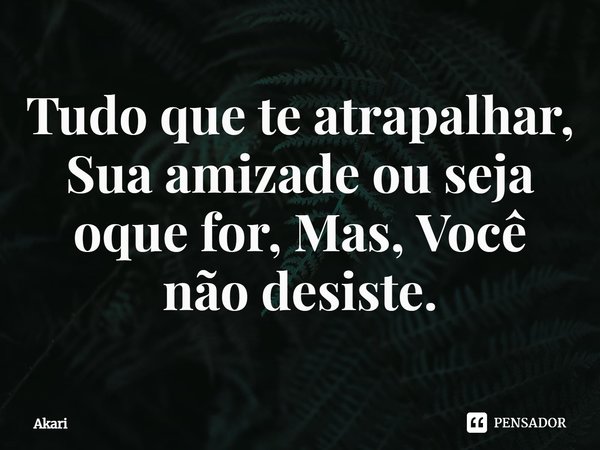 ⁠Tudo que te atrapalhar, Sua amizade ou seja oque for, Mas, Você não desiste.... Frase de Akari.