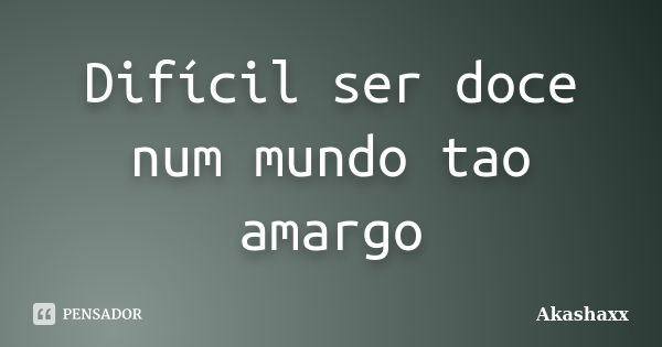 Difícil ser doce num mundo tao amargo... Frase de Akashaxx.