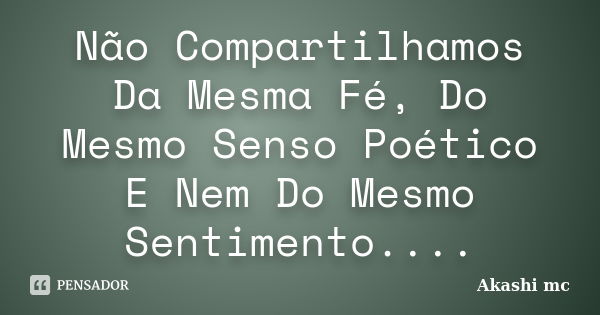 Não Compartilhamos Da Mesma Fé, Do Mesmo Senso Poético E Nem Do Mesmo Sentimento....... Frase de Akashi Mc.