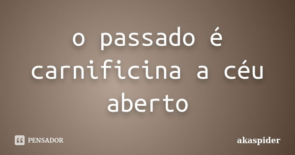 o passado é carnificina a céu aberto... Frase de akaspider.