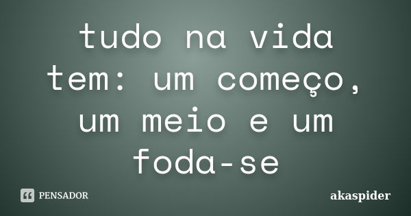 tudo na vida tem: um começo, um meio e um foda-se... Frase de akaspider.