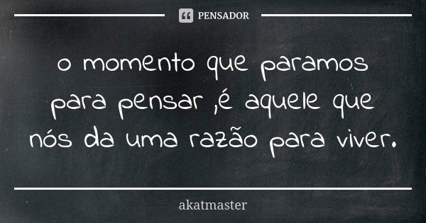 o momento que paramos para pensar ,é aquele que nós da uma razão para viver.... Frase de akatmaster.