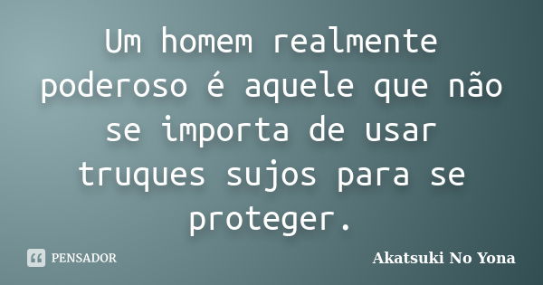 Um homem realmente poderoso é aquele que não se importa de usar truques sujos para se proteger.... Frase de Akatsuki No Yona.