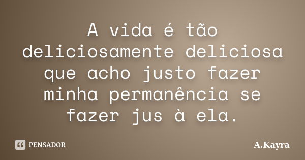 A vida é tão deliciosamente deliciosa que acho justo fazer minha permanência se fazer jus à ela.... Frase de A.Kayra.