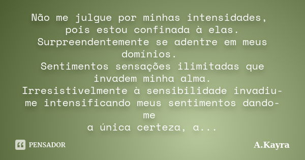 Não me julgue por minhas intensidades, pois estou confinada à elas. Surpreendentemente se adentre em meus domínios. Sentimentos sensações ilimitadas que invadem... Frase de A.Kayra.