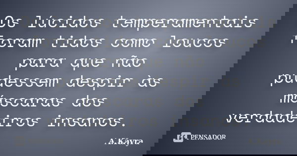 Os lúcidos temperamentais foram tidos como loucos para que não pudessem despir às máscaras dos verdadeiros insanos.... Frase de A.Kayra.