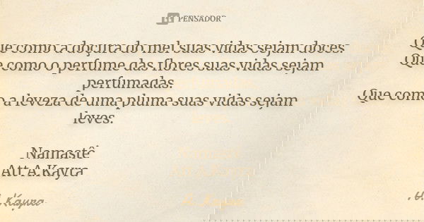 Que como a doçura do mel suas vidas sejam doces. Que como o perfume das flores suas vidas sejam perfumadas. Que como a leveza de uma pluma suas vidas sejam leve... Frase de A.Kayra.