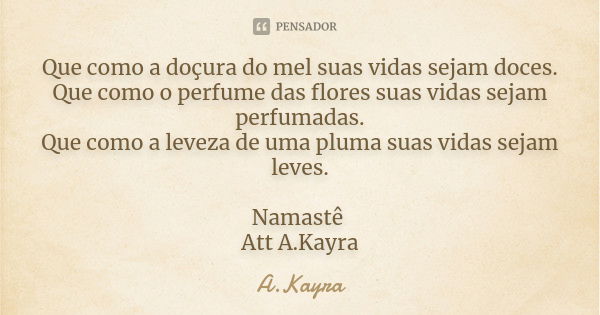 Que como a doçura do mel suas vidas sejam doces. Que como o perfume das flores suas vidas sejam perfumadas. Que como a leveza de uma pluma suas vidas sejam leve... Frase de A.Kayra.