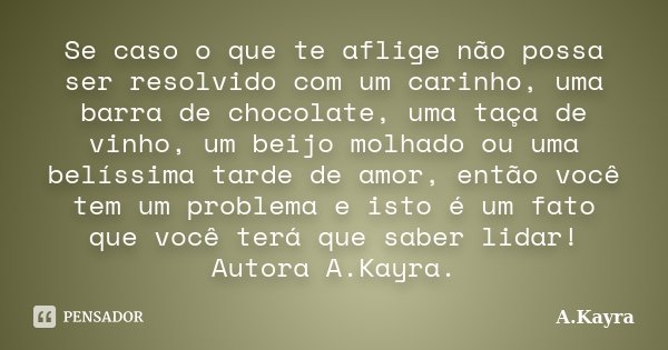 Se caso o que te aflige não possa ser resolvido com um carinho, uma barra de chocolate, uma taça de vinho, um beijo molhado ou uma belíssima tarde de amor, entã... Frase de A.Kayra.