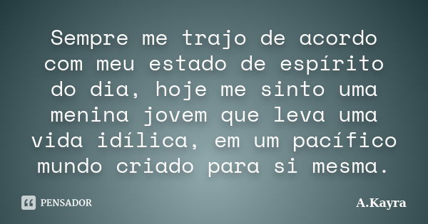 Sempre me trajo de acordo com meu estado de espírito do dia, hoje me sinto uma menina jovem que leva uma vida idílica, em um pacífico mundo criado para si mesma... Frase de A.Kayra.