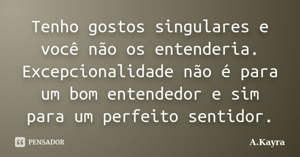 Tenho gostos singulares e você não os entenderia. Excepcionalidade não é para um bom entendedor e sim para um perfeito sentidor.... Frase de A.Kayra.