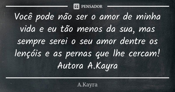 Você pode não ser o amor de minha vida e eu tão menos da sua, mas sempre serei o seu amor dentre os lençóis e as pernas que lhe cercam! Autora A.Kayra... Frase de A.Kayra.