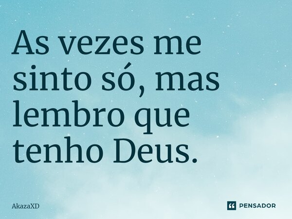 As vezes me sinto só, mas lembro que tenho Deus.... Frase de AkazaXD.