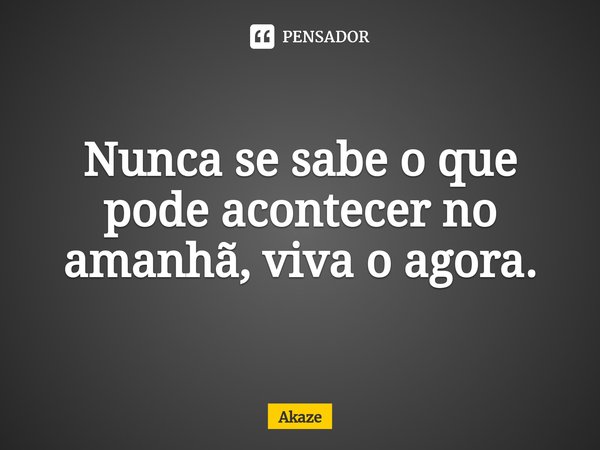 Nunca se sabe o que pode acontecer no amanhã, viva o agora.⁠... Frase de Akaze.