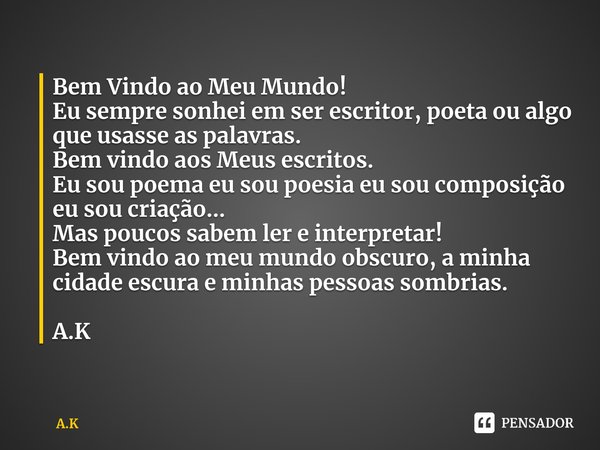 ⁠Bem Vindo ao Meu Mundo!
Eu sempre sonhei em ser escritor, poeta ou algo que usasse as palavras.
Bem vindo aos Meus escritos.
Eu sou poema eu sou poesia eu sou ... Frase de A.K.