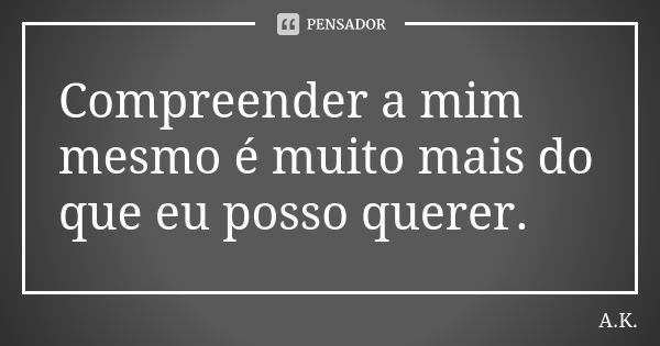 Compreender a mim mesmo é muito mais do que eu posso querer.... Frase de A.K.