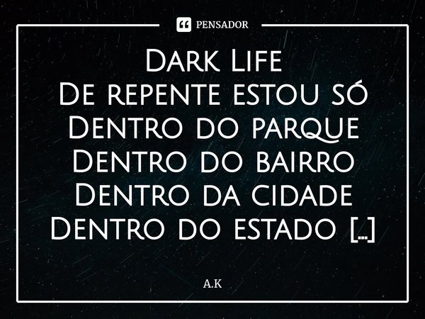 ⁠Dark Life
De repente estou só
Dentro do parque
Dentro do bairro
Dentro da cidade
Dentro do estado
Dentro do país
Dentro do continente
Dentro do hemisfério
Do p... Frase de A.K.