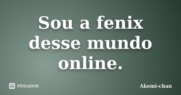 Sou a fenix desse mundo online.... Frase de Akemi-chan.