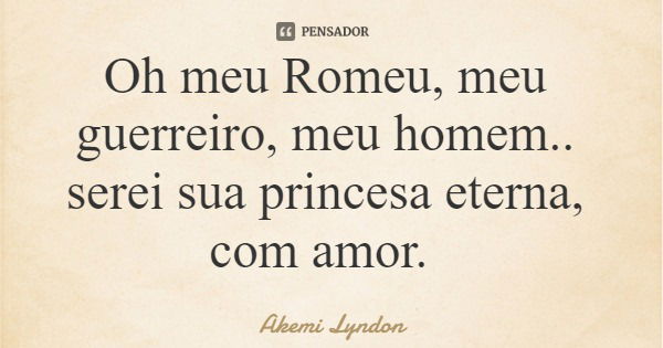 Oh meu Romeu, meu guerreiro, meu homem.. serei sua princesa eterna, com amor.... Frase de Akemi Lyndon.