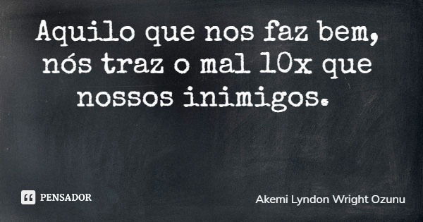Aquilo que nos faz bem, nós traz o mal 10x que nossos inimigos.... Frase de Akemi Lyndon Wright Ozunu.