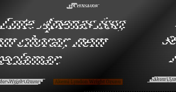 Lute. Apenas isso, sem chorar, nem reclamar.... Frase de Akemi Lyndon Wright Ozunu.