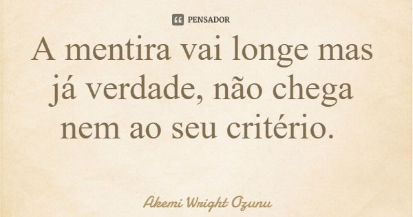 A mentira vai longe mas já verdade, não chega nem ao seu critério.... Frase de Akemi Wright Ozunu.
