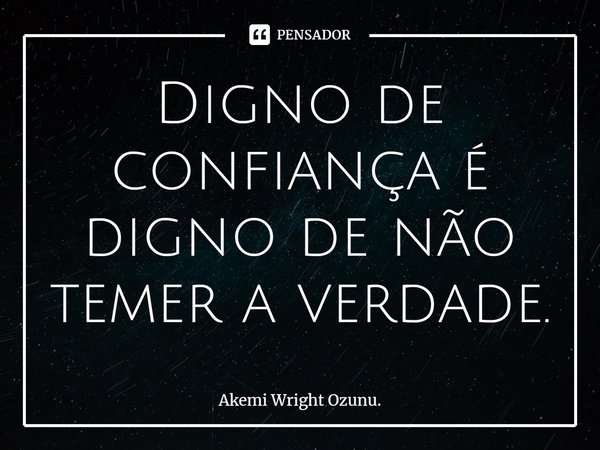 ⁠Digno de confiança é digno de não temer a verdade.... Frase de Akemi Wright Ozunu..